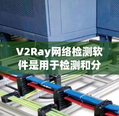 V2Ray网络检测软件是用于检测和分析V2Ray协议的工具，涵盖多种功能，帮助用户从设备到网络的各个阶段进行检测和分析。以下是该领域的主要功能和工具