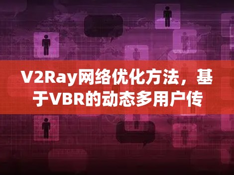 V2Ray网络优化方法，基于VBR的动态多用户传输与资源管理