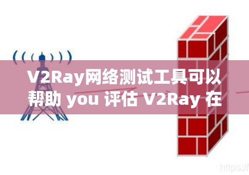 V2Ray网络测试工具可以帮助 you 评估 V2Ray 在不同网络环境下的表现。以下是一些可能用于测试 V2Ray 的工具，以及它们的功能