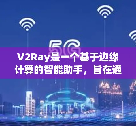 V2Ray是一个基于边缘计算的智能助手，旨在通过加速AI推理和处理来提升用户体验。以下是使用V2Ray的详细步骤和说明