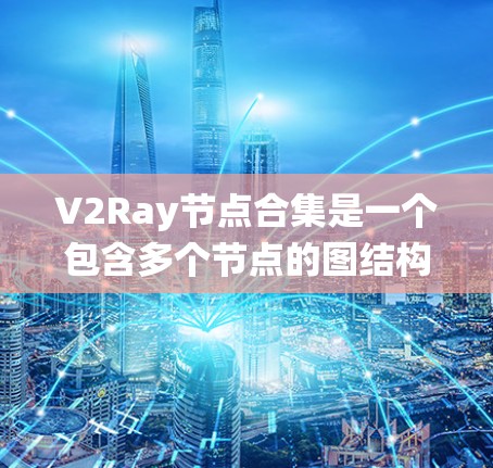 V2Ray节点合集是一个包含多个节点的图结构，每个节点都有特定的属性和关系，用于管理一个大系统的各个组成部分。以下是该合集的详细分析