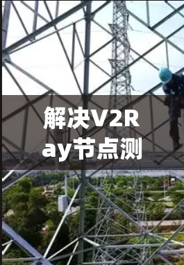 解决V2Ray节点测速问题的步骤如下