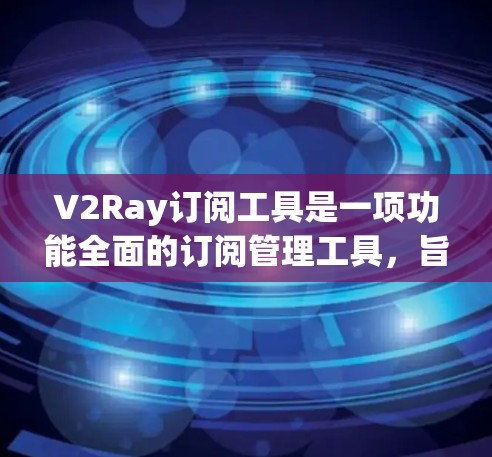 V2Ray订阅工具是一项功能全面的订阅管理工具，旨在帮助用户高效管理用户订阅信息。以下是对该工具的详细说明