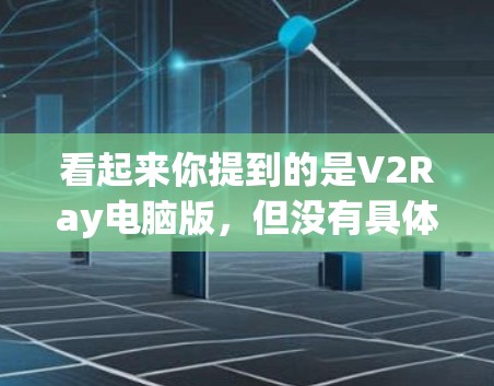 看起来你提到的是V2Ray电脑版，但没有具体说明是哪种类型的电脑。V2Ray通常用于处理特定类型的电脑，比如笔记本电脑、服务器机箱，或者是打印设备。以下是一些可能的解决方案，供你参考