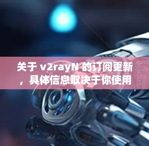 关于 v2rayN 的订阅更新，具体信息取决于你使用的是哪个平台或应用程序。以下是一些常见的订阅更新方式和内容可能涉及的内容