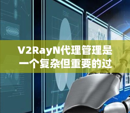V2RayN代理管理是一个复杂但重要的过程，涉及软件开发、配置、监控和维护。以下是一些关键步骤和方法，帮助您有效地管理V2RayN代理