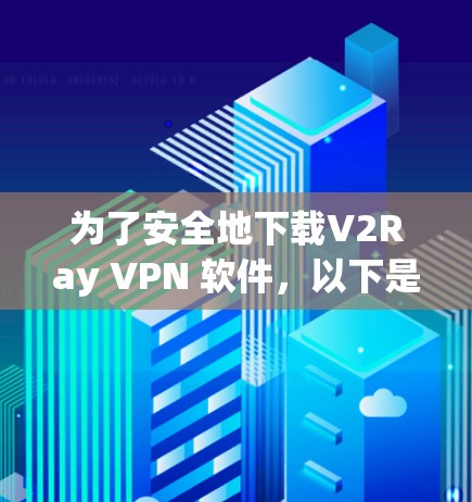 为了安全地下载V2Ray VPN 软件，以下是一些步骤和注意事项