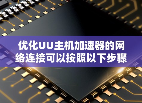 优化UU主机加速器的网络连接可以按照以下步骤进行