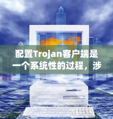 配置Trojan客户端是一个系统性的过程，涉及安装、配置路径、设置选项以及登录等步骤。以下是一个详细的步骤指南，帮助您顺利配置Trojan客户端