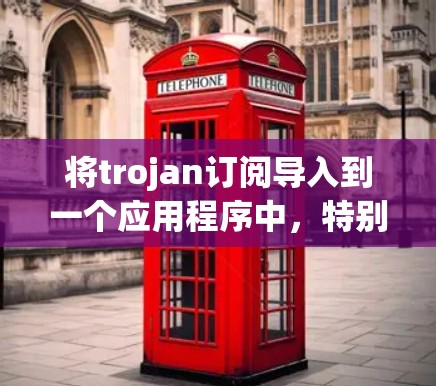 将trojan订阅导入到一个应用程序中，特别是用于监控和安全方面的应用，可以按照以下步骤进行