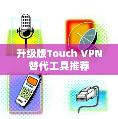 升级版Touch VPN替代工具推荐