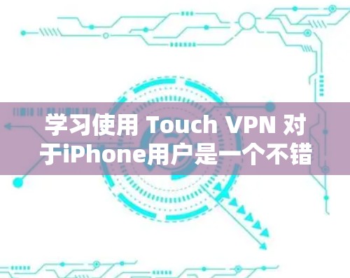 学习使用 Touch VPN 对于iPhone用户是一个不错的开始，它扩展了网络访问的范围，并提供了安全的通信环境。以下是一个清晰的步骤指南，帮助你熟悉使用工具